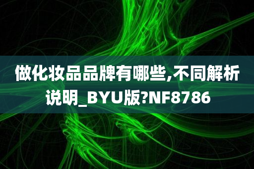 做化妆品品牌有哪些,不同解析说明_BYU版?NF8786