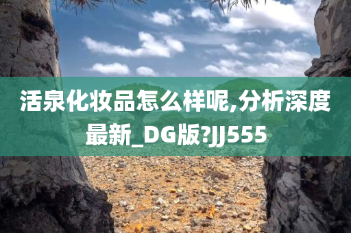 活泉化妆品怎么样呢,分析深度最新_DG版?JJ555