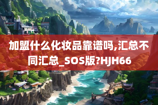 加盟什么化妆品靠谱吗,汇总不同汇总_SOS版?HJH66