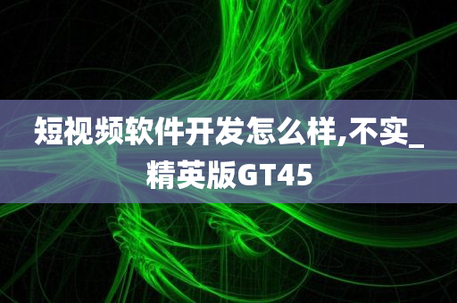 短视频软件开发怎么样,不实_精英版GT45