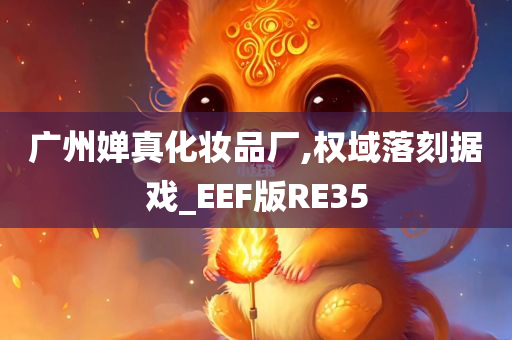 广州婵真化妆品厂,权域落刻据戏_EEF版RE35