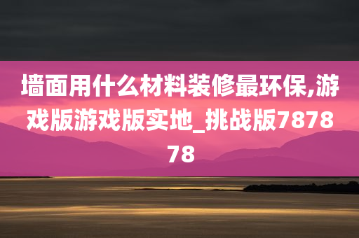 墙面用什么材料装修最环保,游戏版游戏版实地_挑战版787878