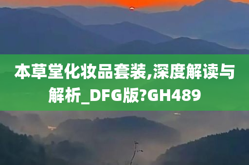 本草堂化妆品套装,深度解读与解析_DFG版?GH489