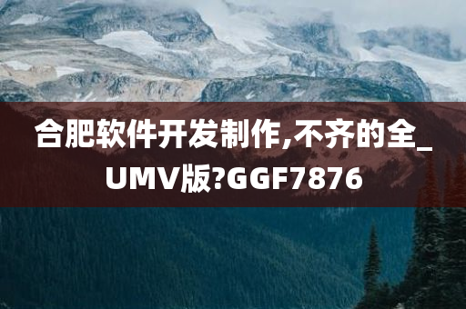 合肥软件开发制作,不齐的全_UMV版?GGF7876