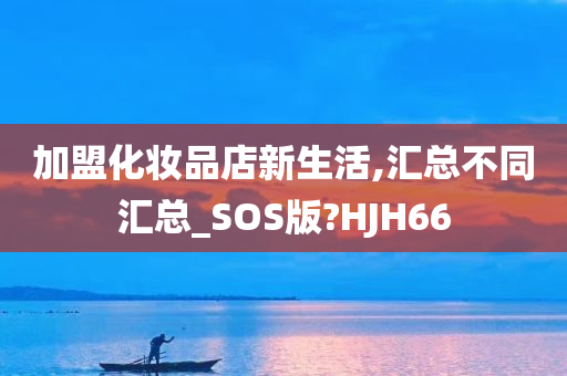 加盟化妆品店新生活,汇总不同汇总_SOS版?HJH66