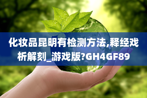 化妆品昆明有检测方法,释经戏析解刻_游戏版?GH4GF89