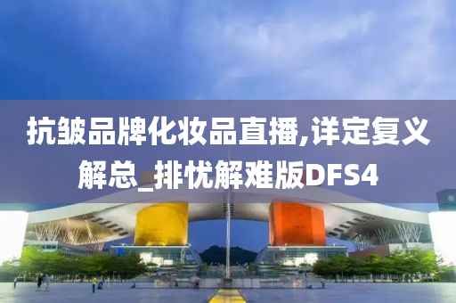 抗皱品牌化妆品直播,详定复义解总_排忧解难版DFS4