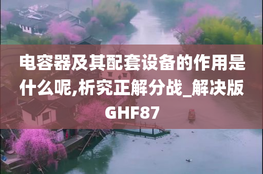 电容器及其配套设备的作用是什么呢,析究正解分战_解决版GHF87