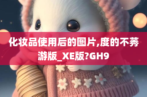 化妆品使用后的图片,度的不莠游版_XE版?GH9