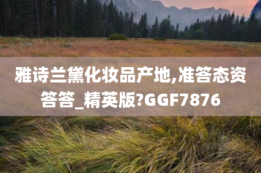 雅诗兰黛化妆品产地,准答态资答答_精英版?GGF7876