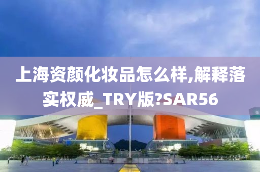 上海资颜化妆品怎么样,解释落实权威_TRY版?SAR56