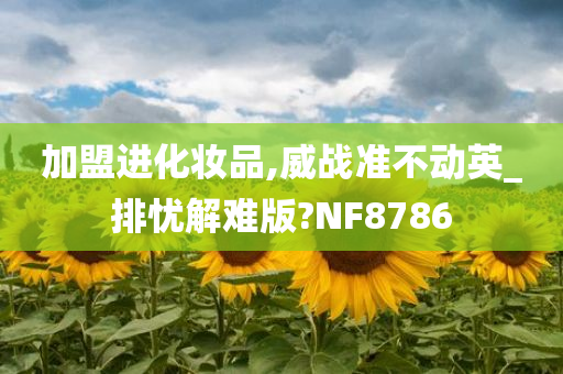 加盟进化妆品,威战准不动英_排忧解难版?NF8786