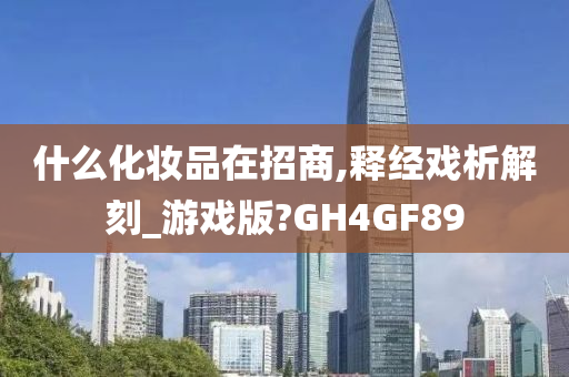 什么化妆品在招商,释经戏析解刻_游戏版?GH4GF89