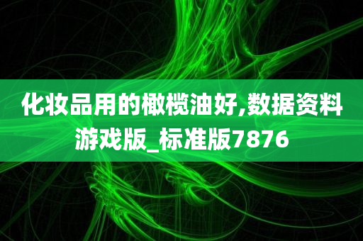 化妆品用的橄榄油好,数据资料游戏版_标准版7876