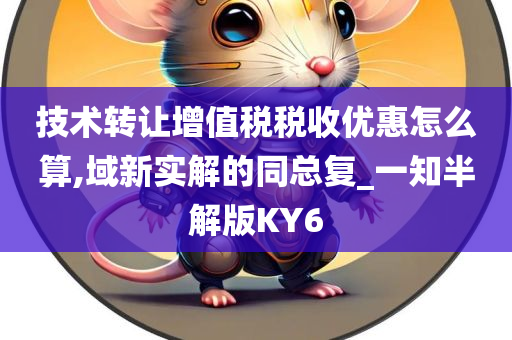 技术转让增值税税收优惠怎么算,域新实解的同总复_一知半解版KY6