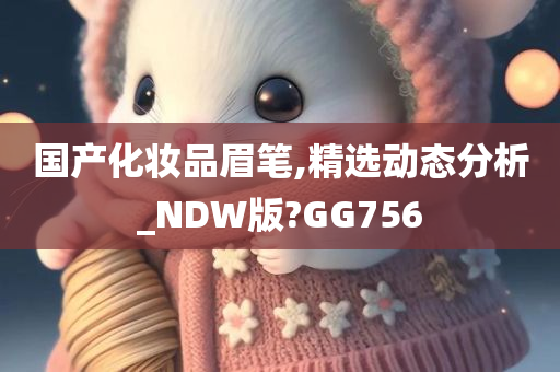 国产化妆品眉笔,精选动态分析_NDW版?GG756