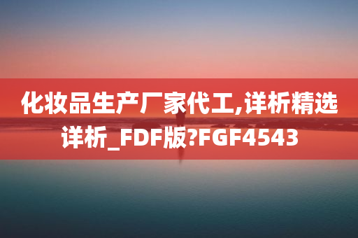 化妆品生产厂家代工,详析精选详析_FDF版?FGF4543