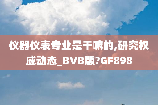 仪器仪表专业是干嘛的,研究权威动态_BVB版?GF898