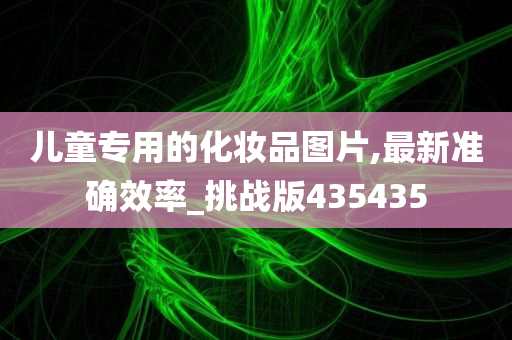 儿童专用的化妆品图片,最新准确效率_挑战版435435