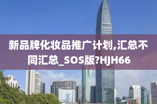 新品牌化妆品推广计划,汇总不同汇总_SOS版?HJH66