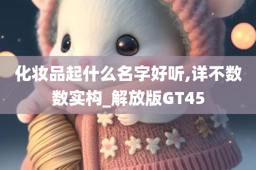 化妆品起什么名字好听,详不数数实构_解放版GT45