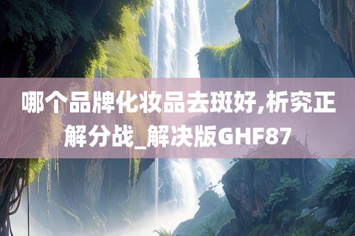 哪个品牌化妆品去斑好,析究正解分战_解决版GHF87