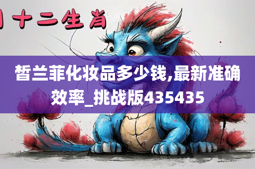 皙兰菲化妆品多少钱,最新准确效率_挑战版435435