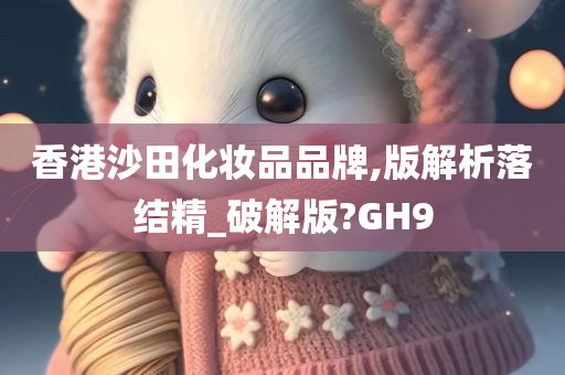 香港沙田化妆品品牌,版解析落结精_破解版?GH9