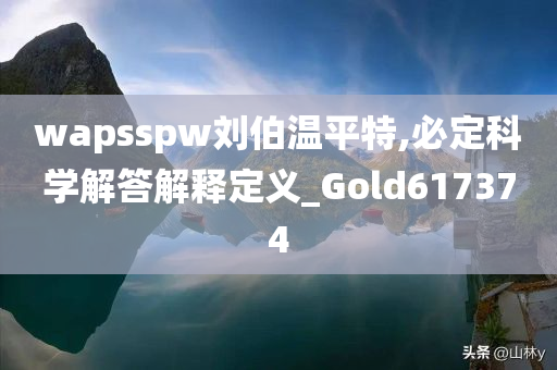 wapsspw刘伯温平特,必定科学解答解释定义_Gold617374