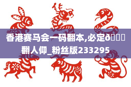 香港赛马会一码翻本,必定🐎翻人仰_粉丝版233295