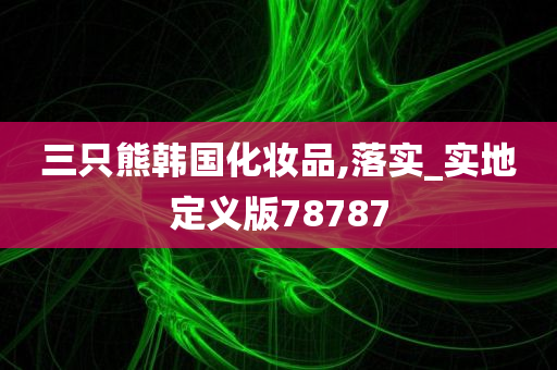 三只熊韩国化妆品,落实_实地定义版78787