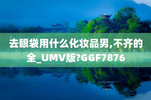 去眼袋用什么化妆品男,不齐的全_UMV版?GGF7876