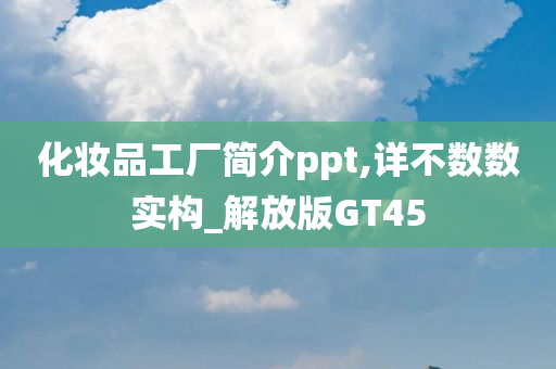 化妆品工厂简介ppt,详不数数实构_解放版GT45