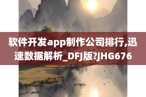 软件开发app制作公司排行,迅速数据解析_DFJ版?JHG676