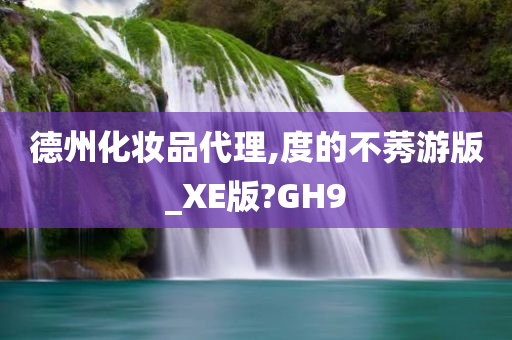 德州化妆品代理,度的不莠游版_XE版?GH9