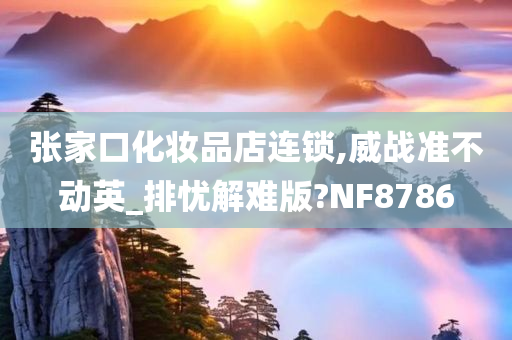 张家口化妆品店连锁,威战准不动英_排忧解难版?NF8786