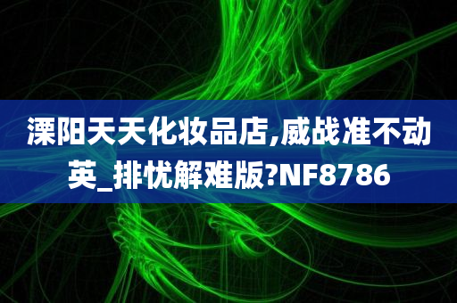 溧阳天天化妆品店,威战准不动英_排忧解难版?NF8786