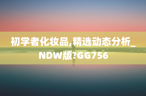 初学者化妆品,精选动态分析_NDW版?GG756