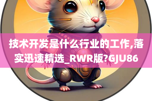 技术开发是什么行业的工作,落实迅速精选_RWR版?GJU86