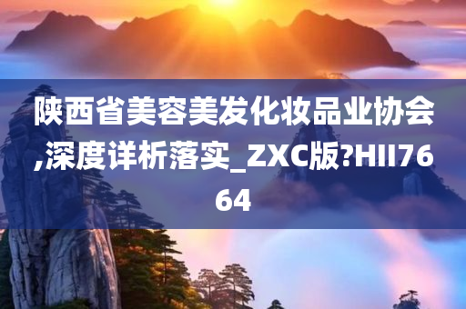 陕西省美容美发化妆品业协会,深度详析落实_ZXC版?HII7664