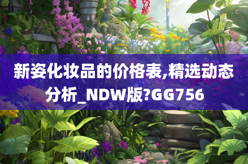 新姿化妆品的价格表,精选动态分析_NDW版?GG756