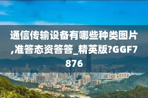 通信传输设备有哪些种类图片,准答态资答答_精英版?GGF7876