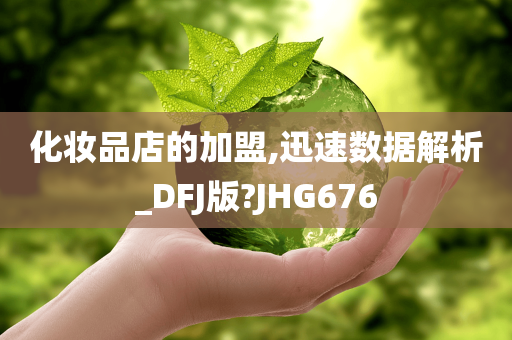 化妆品店的加盟,迅速数据解析_DFJ版?JHG676