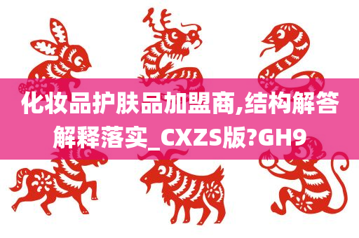 化妆品护肤品加盟商,结构解答解释落实_CXZS版?GH9