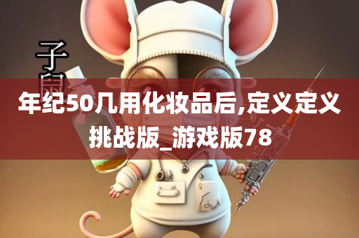 年纪50几用化妆品后,定义定义挑战版_游戏版78