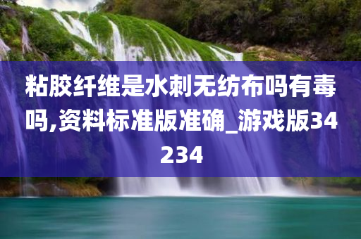 粘胶纤维是水刺无纺布吗有毒吗,资料标准版准确_游戏版34234