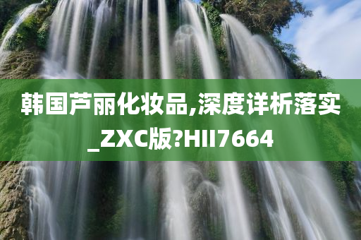 韩国芦丽化妆品,深度详析落实_ZXC版?HII7664