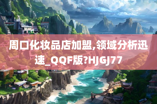 周口化妆品店加盟,领域分析迅速_QQF版?HJGJ77