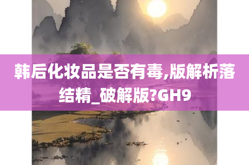 韩后化妆品是否有毒,版解析落结精_破解版?GH9