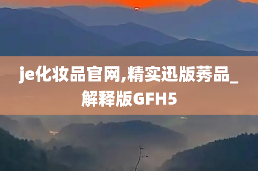 je化妆品官网,精实迅版莠品_解释版GFH5